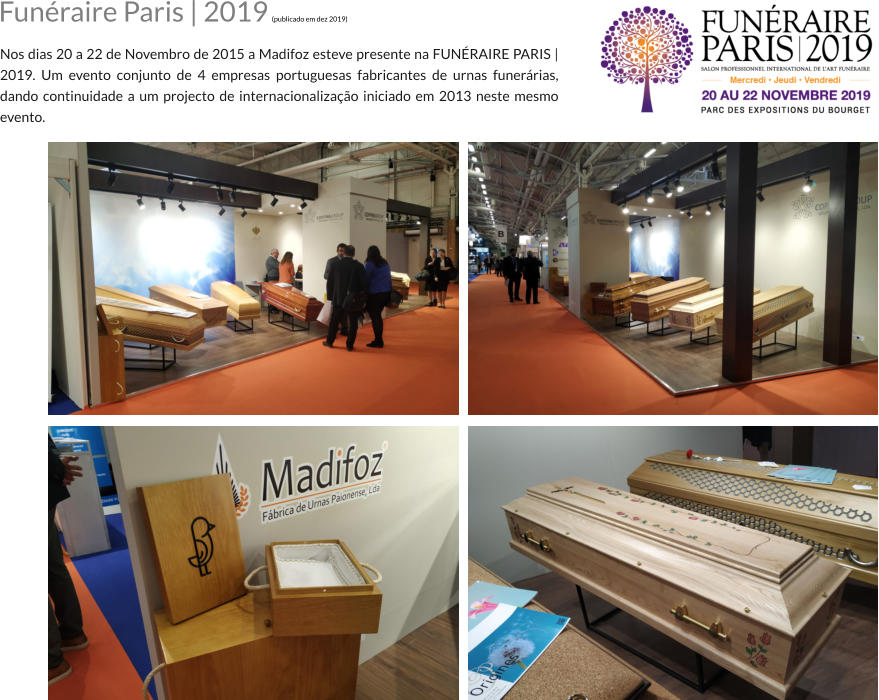 Funraire Paris | 2019 (publicado em dez 2019)  Nos dias 20 a 22 de Novembro de 2015 a Madifoz esteve presente na FUNRAIRE PARIS | 2019. Um evento conjunto de 4 empresas portuguesas fabricantes de urnas funerrias, dando continuidade a um projecto de internacionalizao iniciado em 2013 neste mesmo evento.