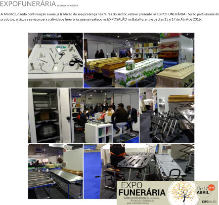 A Madifoz, dando continuao a uma j tradio da sua presena nas feiras do sector, esteve presente na EXPOFUNERRIA - Salo profissional de produtos, artigos e sevios para a atividade funerria, que se realizou na EXPOSALO na Batalha, entre os dias 15 e 17 de Abril de 2016. EXPOFUNERRIA (publicado em mai 2016)