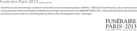 No mbito de uma representao conjunta de vrios fabricantes de urnas portugueses, a Madifoz - Fbrica de Urnas Paionense, Lda. em parceria com a Associao das Indstrias de Madeira e Mobilirio de Portugal, esteve presente na FUNRAIRE PARIS | 2013 - Salon International de LArt Funraire que decorreu entre os dias 21 e 23 de Novembro de 2013 no Parc des Expositions Paris - Le Bourget.  Funraire Paris 2013 (publicado em dez 2013)
