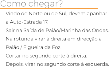 Como chegar? Vindo de Norte ou de Sul, devem apanhar a Auto-Estrada 17. Sair na Sada de Paio/Marinha das Ondas. Na rotunda virar  direita em direco a Paio / Figueira da Foz. Cortar no segundo corte  direita. Depois, virar no segundo corte  esquerda.