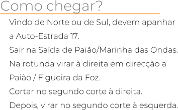 Como chegar? Vindo de Norte ou de Sul, devem apanhar a Auto-Estrada 17. Sair na Sada de Paio/Marinha das Ondas. Na rotunda virar  direita em direco a Paio / Figueira da Foz. Cortar no segundo corte  direita. Depois, virar no segundo corte  esquerda.
